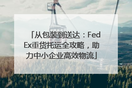 从包装到送达：FedEx重货托运全攻略，助力中小企业高效物流